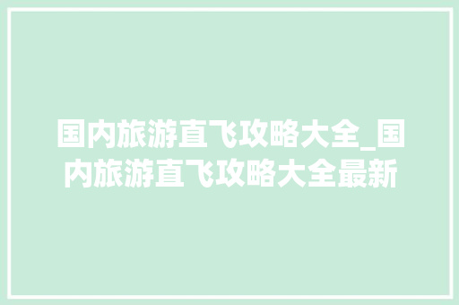 国内旅游直飞攻略大全_国内旅游直飞攻略大全最新 国内旅游直飞攻略大全_国内旅游直飞攻略大全最新 健康知识