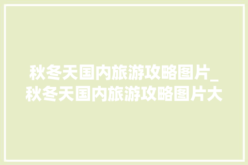 秋冬天国内旅游攻略图片_秋冬天国内旅游攻略图片大全