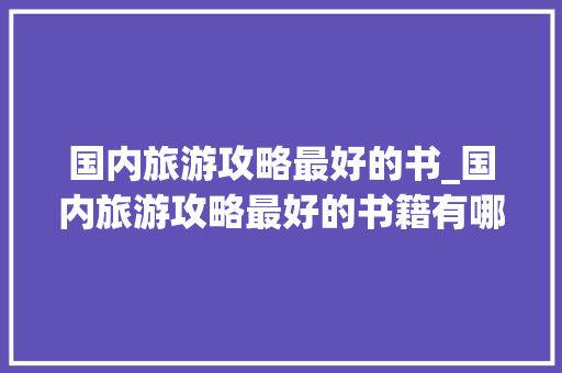 国内旅游攻略最好的书_国内旅游攻略最好的书籍有哪些 国内旅游攻略最好的书_国内旅游攻略最好的书籍有哪些 生活技巧