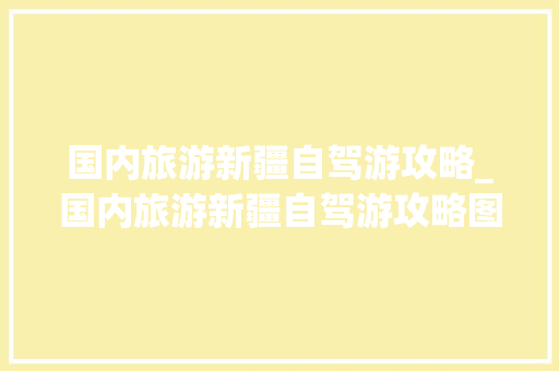 国内旅游新疆自驾游攻略_国内旅游新疆自驾游攻略图 国内旅游新疆自驾游攻略_国内旅游新疆自驾游攻略图 美食食谱