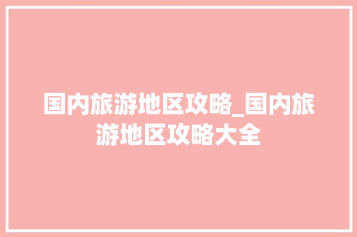 国内旅游地区攻略_国内旅游地区攻略大全 国内旅游地区攻略_国内旅游地区攻略大全 旅游指南