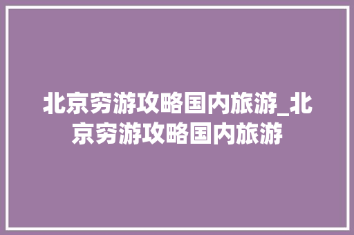 北京穷游攻略国内旅游_北京穷游攻略国内旅游 北京穷游攻略国内旅游_北京穷游攻略国内旅游 生活技巧