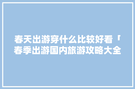 春天出游穿什么比较好看「春季出游国内旅游攻略大全」 春天出游穿什么比较好看「春季出游国内旅游攻略大全」 旅游指南