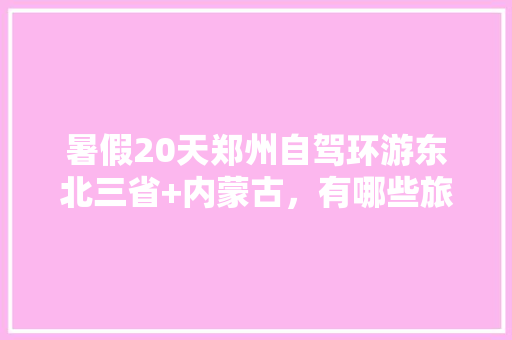 暑假20天郑州自驾环游东北三省+内蒙古，有哪些旅游路线比较好「暑假国内旅游路线攻略图」