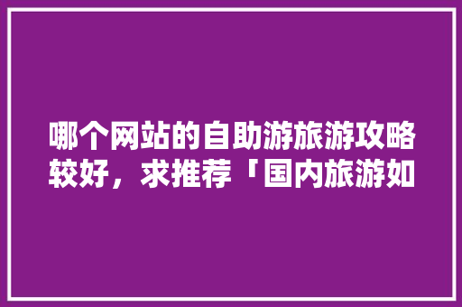 哪个网站的自助游旅游攻略较好，求推荐「国内旅游如何做攻略赚钱」 哪个网站的自助游旅游攻略较好，求推荐「国内旅游如何做攻略赚钱」 生活技巧