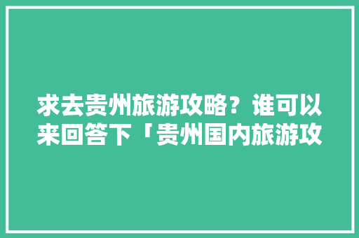 求去贵州旅游攻略？谁可以来回答下「贵州国内旅游攻略大全图片」