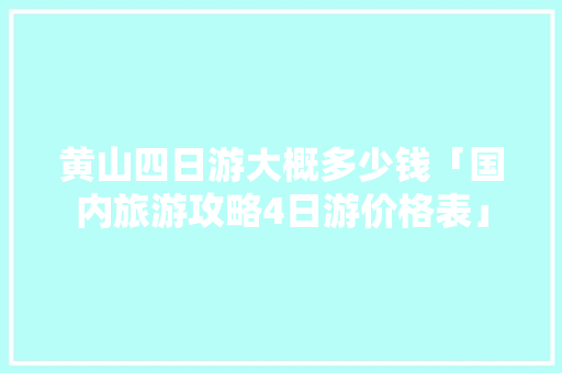 黄山四日游大概多少钱「国内旅游攻略4日游价格表」 黄山四日游大概多少钱「国内旅游攻略4日游价格表」 生活技巧