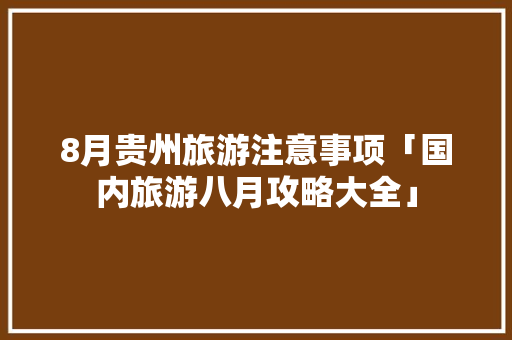 8月贵州旅游注意事项「国内旅游八月攻略大全」