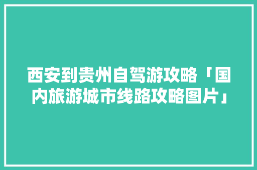 西安到贵州自驾游攻略「国内旅游城市线路攻略图片」 西安到贵州自驾游攻略「国内旅游城市线路攻略图片」 家庭生活