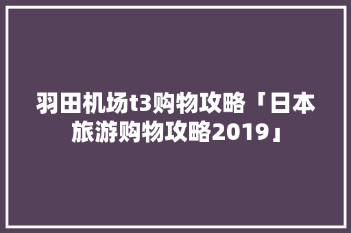羽田机场t3购物攻略「日本旅游购物攻略2019」