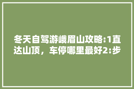 冬天自驾游峨眉山攻略:1直达山顶，车停哪里最好2:步行下山，那条路线下山最完美3:要必备那「冬天国内旅游自驾游攻略大全」 冬天自驾游峨眉山攻略:1直达山顶，车停哪里最好2:步行下山，那条路线下山最完美3:要必备那「冬天国内旅游自驾游攻略大全」 时尚潮流