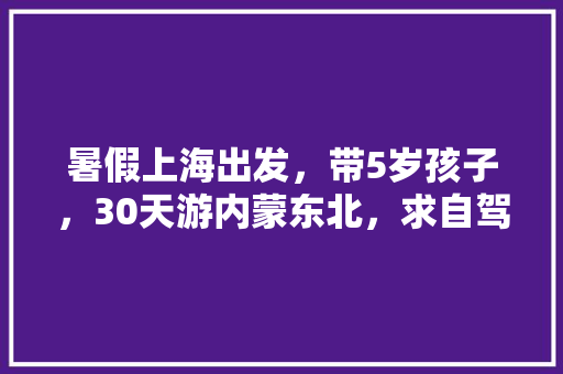 暑假上海出发，带5岁孩子，30天游内蒙东北，求自驾路线攻略「5天去国内旅游攻略图文大全」 暑假上海出发，带5岁孩子，30天游内蒙东北，求自驾路线攻略「5天去国内旅游攻略图文大全」 家庭生活
