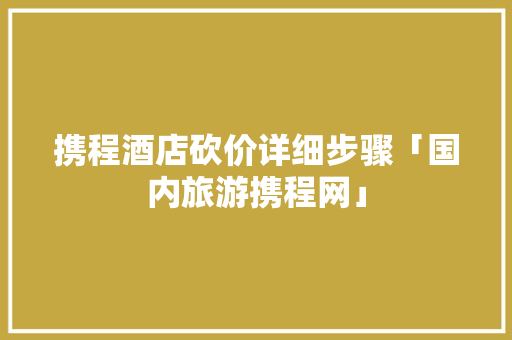 携程酒店砍价详细步骤「国内旅游携程网」 携程酒店砍价详细步骤「国内旅游携程网」 家庭生活