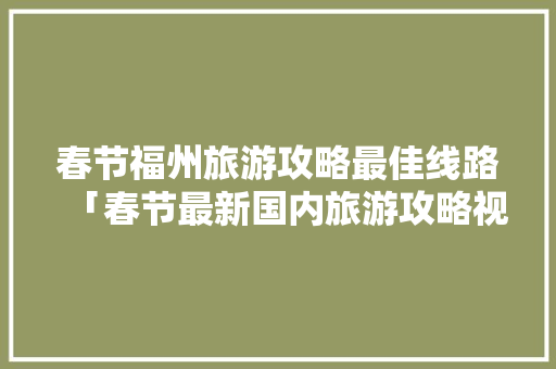 春节福州旅游攻略最佳线路「春节最新国内旅游攻略视频」