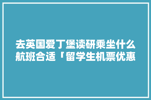 去英国爱丁堡读研乘坐什么航班合适「留学生机票优惠政策」 去英国爱丁堡读研乘坐什么航班合适「留学生机票优惠政策」 时尚潮流
