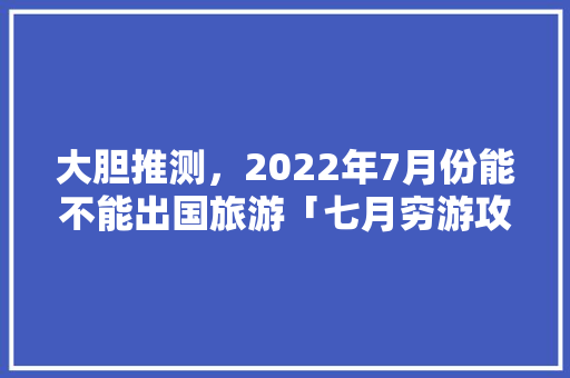 大胆推测，2022年7月份能不能出国旅游「七月穷游攻略国内旅游」 大胆推测，2022年7月份能不能出国旅游「七月穷游攻略国内旅游」 时尚潮流