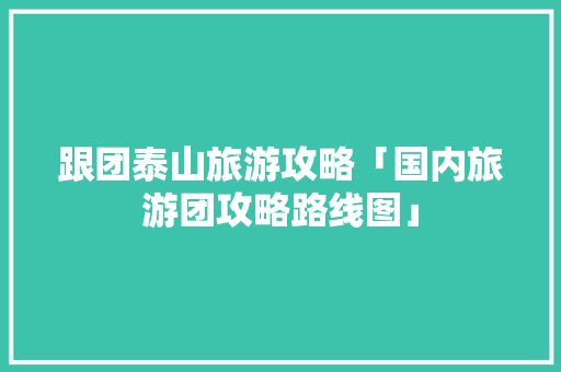 跟团泰山旅游攻略「国内旅游团攻略路线图」