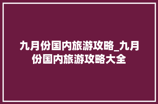 九月份国内旅游攻略_九月份国内旅游攻略大全 九月份国内旅游攻略_九月份国内旅游攻略大全 时尚潮流
