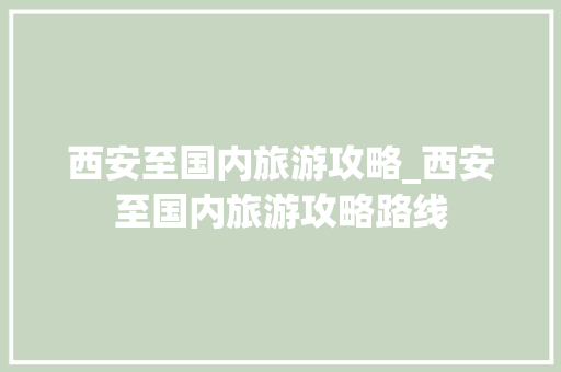西安至国内旅游攻略_西安至国内旅游攻略路线 西安至国内旅游攻略_西安至国内旅游攻略路线 家庭生活