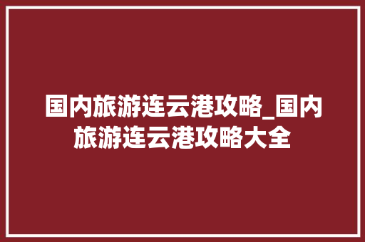 国内旅游连云港攻略_国内旅游连云港攻略大全 国内旅游连云港攻略_国内旅游连云港攻略大全 旅游指南