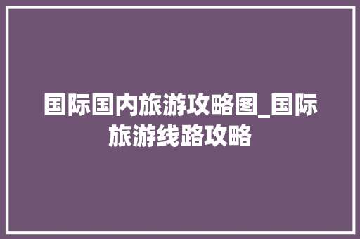 国际国内旅游攻略图_国际旅游线路攻略 国际国内旅游攻略图_国际旅游线路攻略 健康知识
