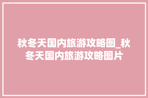 秋冬天国内旅游攻略图_秋冬天国内旅游攻略图片 秋冬天国内旅游攻略图_秋冬天国内旅游攻略图片 生活技巧