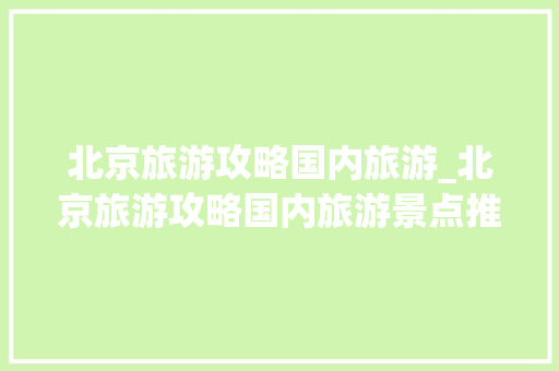北京旅游攻略国内旅游_北京旅游攻略国内旅游景点推荐 北京旅游攻略国内旅游_北京旅游攻略国内旅游景点推荐 时尚潮流