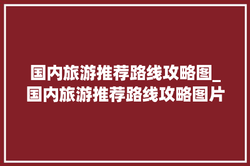 国内旅游推荐路线攻略图_国内旅游推荐路线攻略图片 国内旅游推荐路线攻略图_国内旅游推荐路线攻略图片 健康知识