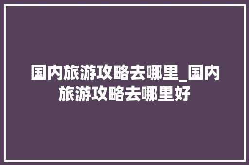 国内旅游攻略去哪里_国内旅游攻略去哪里好 国内旅游攻略去哪里_国内旅游攻略去哪里好 健康知识