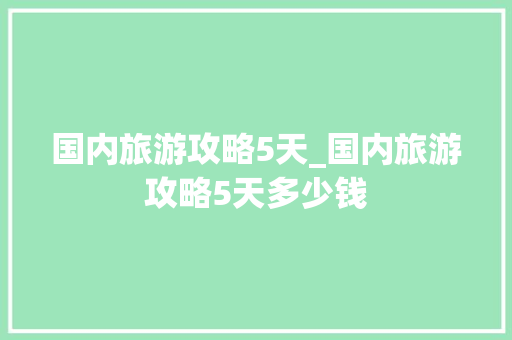 国内旅游攻略5天_国内旅游攻略5天多少钱 国内旅游攻略5天_国内旅游攻略5天多少钱 美食食谱