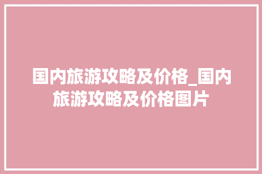 国内旅游攻略及价格_国内旅游攻略及价格图片 国内旅游攻略及价格_国内旅游攻略及价格图片 时尚潮流