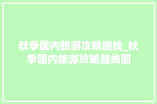 秋季国内旅游攻略路线_秋季国内旅游攻略路线图