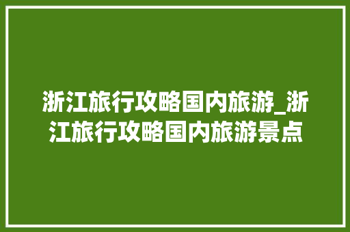 浙江旅行攻略国内旅游_浙江旅行攻略国内旅游景点 浙江旅行攻略国内旅游_浙江旅行攻略国内旅游景点 家庭生活