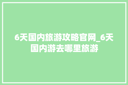 6天国内旅游攻略官网_6天国内游去哪里旅游 6天国内旅游攻略官网_6天国内游去哪里旅游 生活技巧