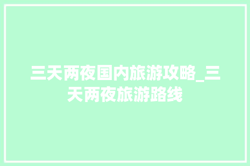 三天两夜国内旅游攻略_三天两夜旅游路线 三天两夜国内旅游攻略_三天两夜旅游路线 健康知识