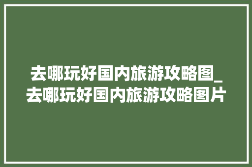 去哪玩好国内旅游攻略图_去哪玩好国内旅游攻略图片 去哪玩好国内旅游攻略图_去哪玩好国内旅游攻略图片 健康知识
