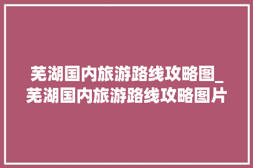 芜湖国内旅游路线攻略图_芜湖国内旅游路线攻略图片 芜湖国内旅游路线攻略图_芜湖国内旅游路线攻略图片 生活技巧