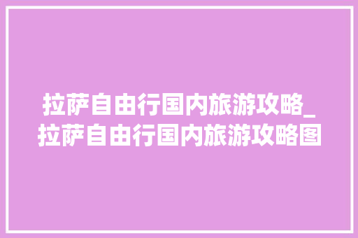拉萨自由行国内旅游攻略_拉萨自由行国内旅游攻略图 拉萨自由行国内旅游攻略_拉萨自由行国内旅游攻略图 美食食谱