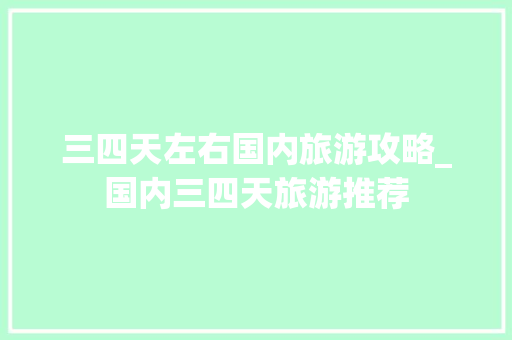 三四天左右国内旅游攻略_国内三四天旅游推荐 三四天左右国内旅游攻略_国内三四天旅游推荐 旅游指南