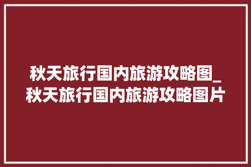 秋天旅行国内旅游攻略图_秋天旅行国内旅游攻略图片