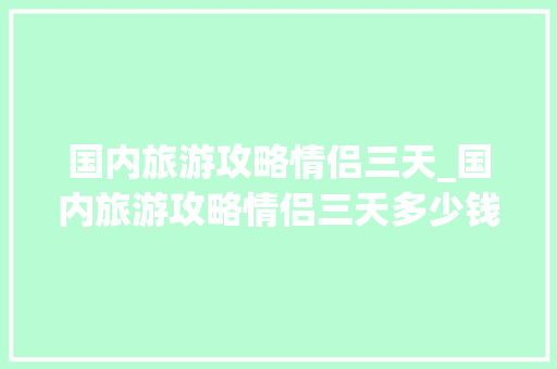 国内旅游攻略情侣三天_国内旅游攻略情侣三天多少钱 国内旅游攻略情侣三天_国内旅游攻略情侣三天多少钱 生活技巧