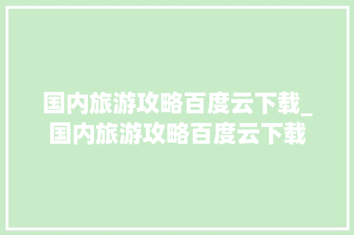 国内旅游攻略百度云下载_国内旅游攻略百度云下载