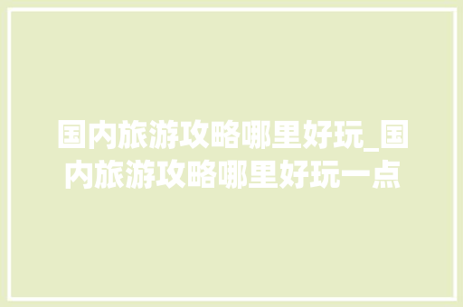 国内旅游攻略哪里好玩_国内旅游攻略哪里好玩一点