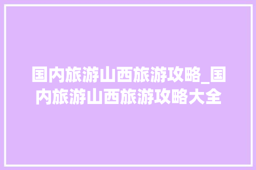国内旅游山西旅游攻略_国内旅游山西旅游攻略大全 国内旅游山西旅游攻略_国内旅游山西旅游攻略大全 生活技巧