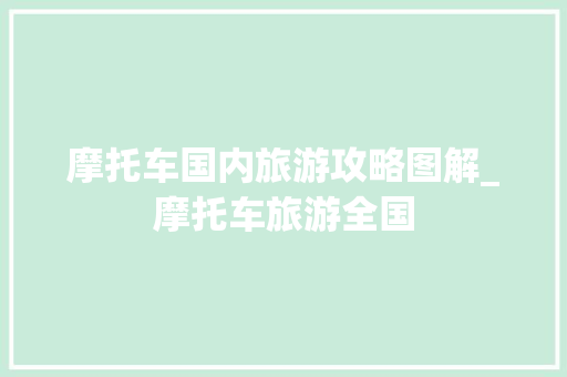 摩托车国内旅游攻略图解_摩托车旅游全国 摩托车国内旅游攻略图解_摩托车旅游全国 时尚潮流