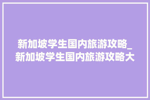 新加坡学生国内旅游攻略_新加坡学生国内旅游攻略大全 新加坡学生国内旅游攻略_新加坡学生国内旅游攻略大全 生活技巧