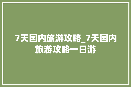 7天国内旅游攻略_7天国内旅游攻略一日游