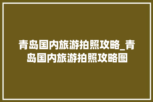 青岛国内旅游拍照攻略_青岛国内旅游拍照攻略图 青岛国内旅游拍照攻略_青岛国内旅游拍照攻略图 家庭生活