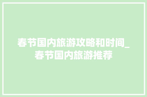 春节国内旅游攻略和时间_春节国内旅游推荐