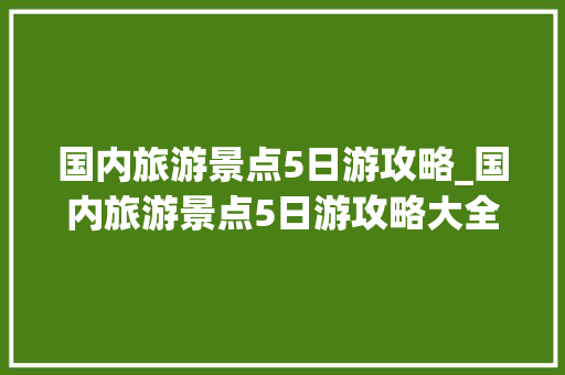 国内旅游景点5日游攻略_国内旅游景点5日游攻略大全
